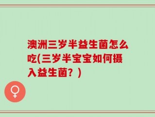 澳洲三岁半益生菌怎么吃(三岁半宝宝如何摄入益生菌？)