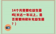 14个月需要吃益生菌吗(长达一年以上，是否需要持续补充益生菌？)