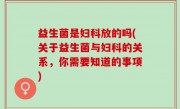 益生菌是妇科放的吗(关于益生菌与妇科的关系，你需要知道的事项)