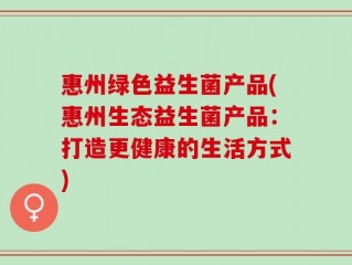 惠州绿色益生菌产品(惠州生态益生菌产品：打造更健康的生活方式)