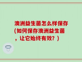 澳洲益生菌怎么样保存(如何保存澳洲益生菌，让它始终有效？)