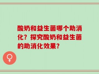 酸奶和益生菌哪个助消化？探究酸奶和益生菌的助消化效果？