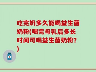 吃完奶多久能喝益生菌奶粉(喝完母乳后多长时间可喝益生菌奶粉？)