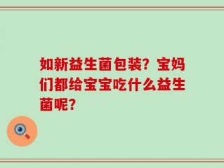 如新益生菌包装？宝妈们都给宝宝吃什么益生菌呢？