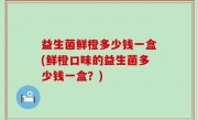 益生菌鲜橙多少钱一盒(鲜橙口味的益生菌多少钱一盒？)
