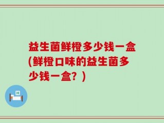 益生菌鲜橙多少钱一盒(鲜橙口味的益生菌多少钱一盒？)