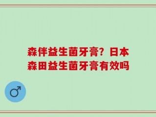 森伴益生菌牙膏？日本森田益生菌牙膏有效吗