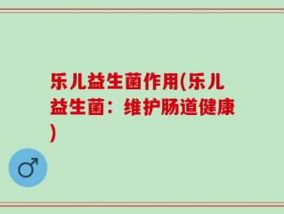 乐儿益生菌作用(乐儿益生菌：维护肠道健康)