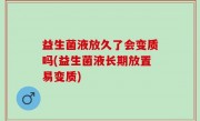 益生菌液放久了会变质吗(益生菌液长期放置易变质)