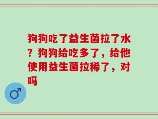 狗狗吃了益生菌拉了水？狗狗给吃多了，给他使用益生菌拉稀了，对吗