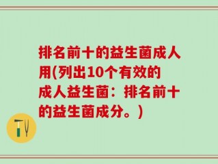 排名前十的益生菌成人用(列出10个有效的成人益生菌：排名前十的益生菌成分。)