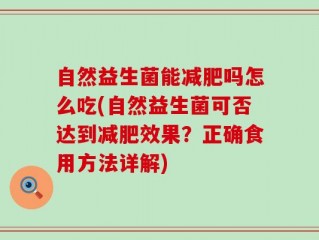 自然益生菌能减肥吗怎么吃(自然益生菌可否达到减肥效果？正确食用方法详解)