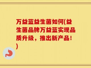 万益蓝益生菌如何(益生菌品牌万益蓝实现品质升级，推出新产品！)