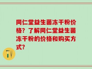 同仁堂益生菌冻干粉价格？了解同仁堂益生菌冻干粉的价格和购买方式？