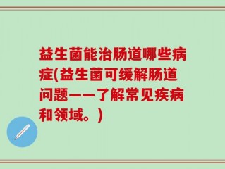 益生菌能治肠道哪些病症(益生菌可缓解肠道问题——了解常见疾病和领域。)