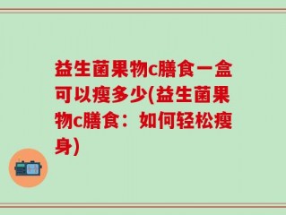 益生菌果物c膳食一盒可以瘦多少(益生菌果物c膳食：如何轻松瘦身)