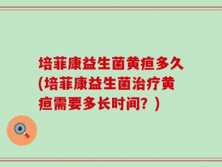 培菲康益生菌黄疸多久(培菲康益生菌治疗黄疸需要多长时间？)