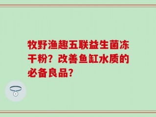 牧野渔趣五联益生菌冻干粉？改善鱼缸水质的必备良品？
