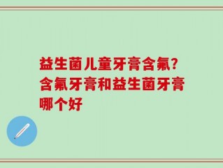 益生菌儿童牙膏含氟？含氟牙膏和益生菌牙膏哪个好