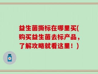 益生菌撕标在哪里买(购买益生菌去标产品，了解攻略就看这里！)