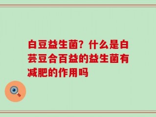 白豆益生菌？什么是白芸豆合百益的益生菌有减肥的作用吗