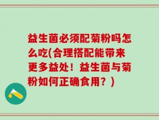益生菌必须配菊粉吗怎么吃(合理搭配能带来更多益处！益生菌与菊粉如何正确食用？)