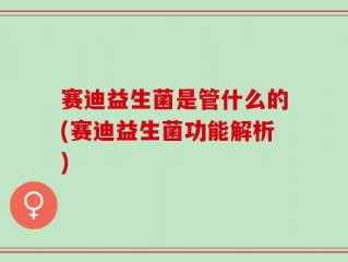 赛迪益生菌是管什么的(赛迪益生菌功能解析)