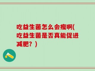 吃益生菌怎么会瘦啊(吃益生菌是否真能促进减肥？)