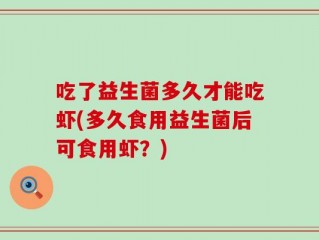 吃了益生菌多久才能吃虾(多久食用益生菌后可食用虾？)