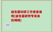 益生菌科研工作者是谁呀(益生菌研究专家身份揭晓)