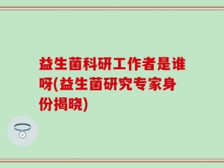 益生菌科研工作者是谁呀(益生菌研究专家身份揭晓)