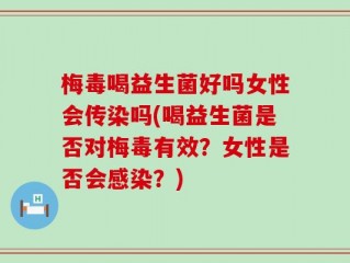 梅毒喝益生菌好吗女性会传染吗(喝益生菌是否对梅毒有效？女性是否会感染？)