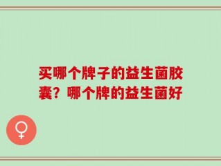 买哪个牌子的益生菌胶囊？哪个牌的益生菌好
