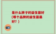是什么牌子的益生菌好(哪个品牌的益生菌最好？)