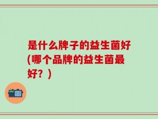是什么牌子的益生菌好(哪个品牌的益生菌最好？)