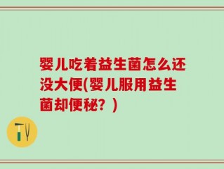 婴儿吃着益生菌怎么还没大便(婴儿服用益生菌却便秘？)