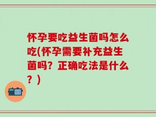 怀孕要吃益生菌吗怎么吃(怀孕需要补充益生菌吗？正确吃法是什么？)
