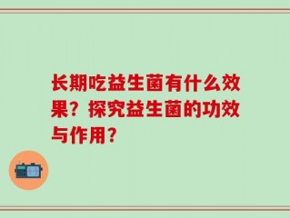 长期吃益生菌有什么效果？探究益生菌的功效与作用？