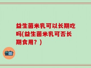 益生菌米乳可以长期吃吗(益生菌米乳可否长期食用？)