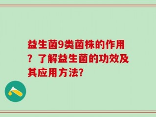 益生菌9类菌株的作用？了解益生菌的功效及其应用方法？