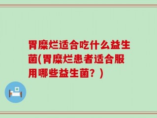 胃糜烂适合吃什么益生菌(胃糜烂患者适合服用哪些益生菌？)