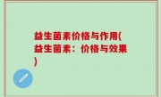 益生菌素价格与作用(益生菌素：价格与效果)