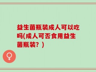益生菌瓶装成人可以吃吗(成人可否食用益生菌瓶装？)