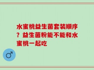 水蜜桃益生菌套装顺序？益生菌粉能不能和水蜜桃一起吃