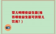 婴儿喝哪些益生菌(推荐哪些益生菌可供婴儿饮用？)