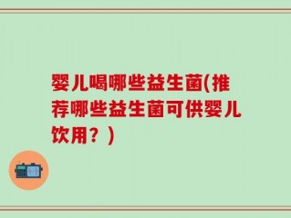 婴儿喝哪些益生菌(推荐哪些益生菌可供婴儿饮用？)