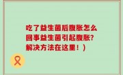 吃了益生菌后腹胀怎么回事益生菌引起腹胀？解决方法在这里！)