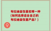 布拉迪益生菌买哪一种(如何选择适合自己的布拉迪益生菌产品？)