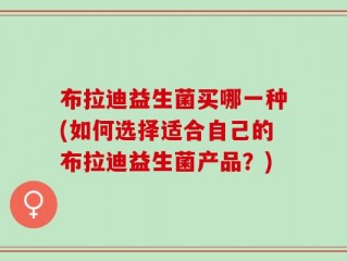 布拉迪益生菌买哪一种(如何选择适合自己的布拉迪益生菌产品？)