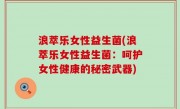 浪萃乐女性益生菌(浪萃乐女性益生菌：呵护女性健康的秘密武器)